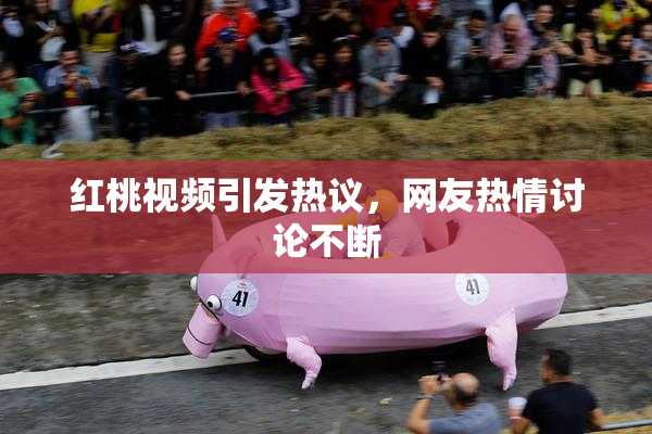 红桃视频引发热议，网友热情讨论不断