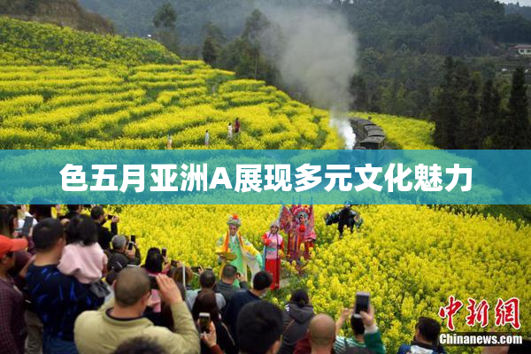 色五月亚洲A展现多元文化魅力