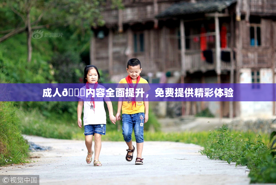 成人🔞内容全面提升，免费提供精彩体验