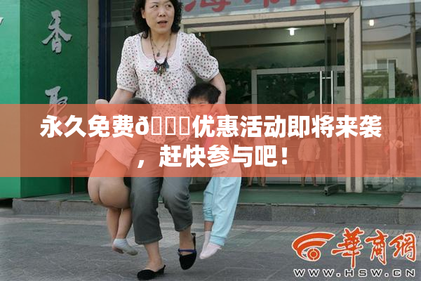 永久免费🔞优惠活动即将来袭，赶快参与吧！