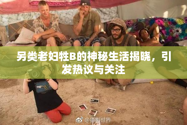 另类老妇牲B的神秘生活揭晓，引发热议与关注