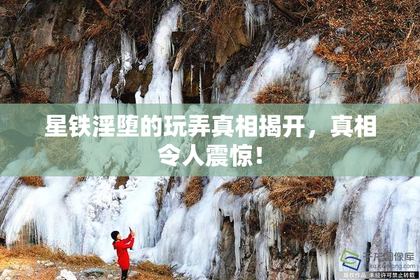星铁淫堕的玩弄真相揭开，真相令人震惊！