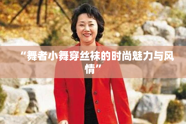 “舞者小舞穿丝袜的时尚魅力与风情”