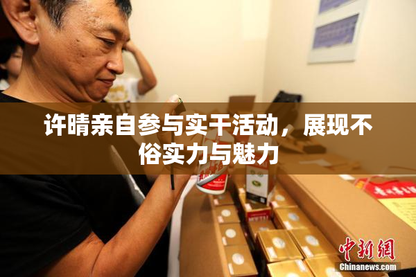 许晴亲自参与实干活动，展现不俗实力与魅力