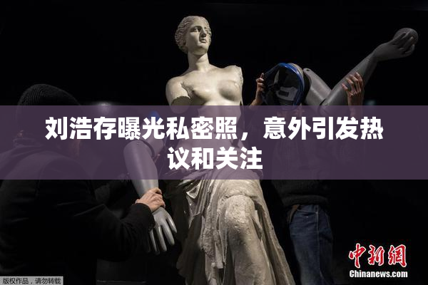 刘浩存曝光私密照，意外引发热议和关注