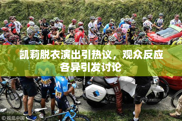 凯莉脱衣演出引热议，观众反应各异引发讨论