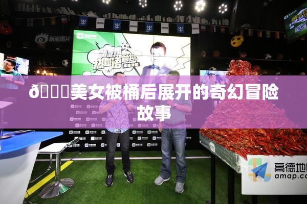 🔞美女被桶后展开的奇幻冒险故事