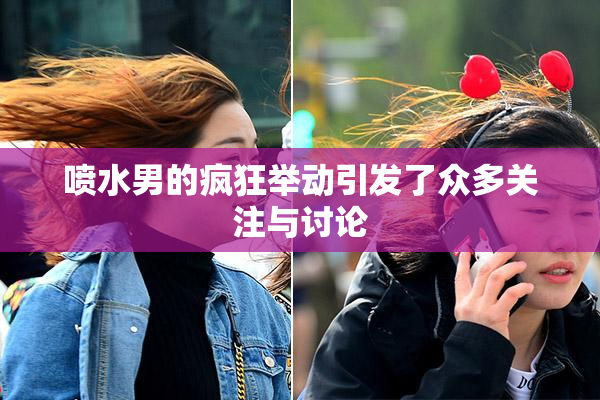 喷水男的疯狂举动引发了众多关注与讨论