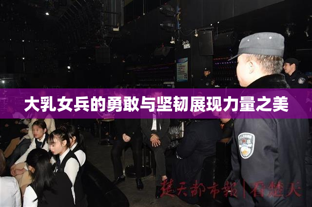 大乳女兵的勇敢与坚韧展现力量之美