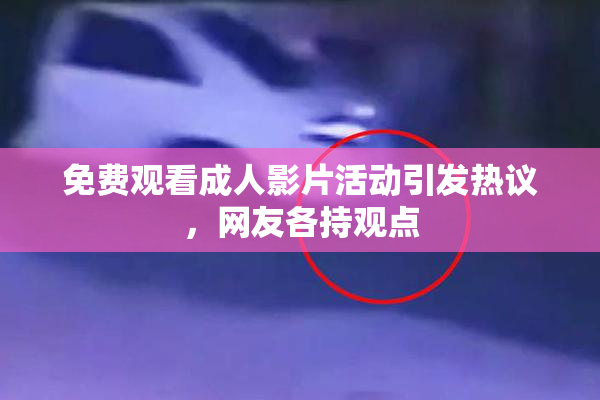 免费观看成人影片活动引发热议，网友各持观点