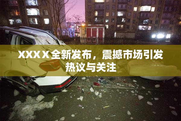 XXXⅩ全新发布，震撼市场引发热议与关注
