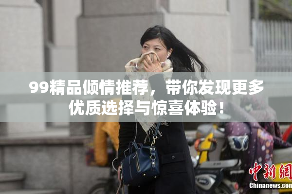 99精品倾情推荐，带你发现更多优质选择与惊喜体验！