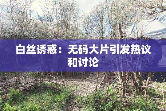 白丝诱惑：无码大片引发热议和讨论
