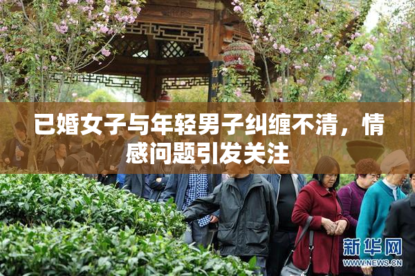 已婚女子与年轻男子纠缠不清，情感问题引发关注