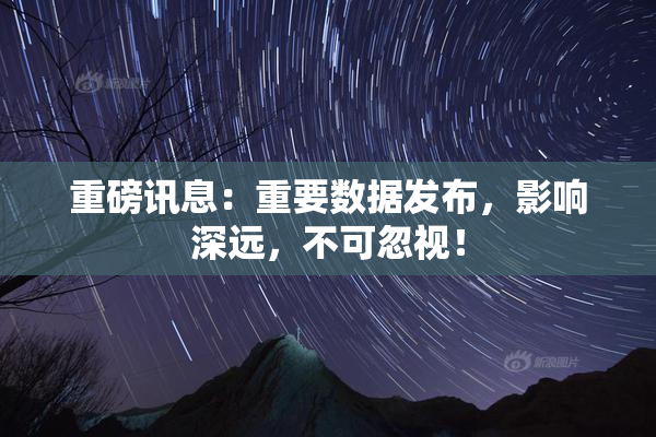 重磅讯息：重要数据发布，影响深远，不可忽视！