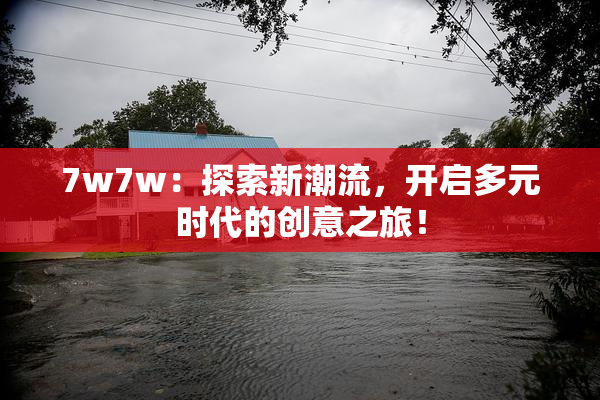 7w7w：探索新潮流，开启多元时代的创意之旅！