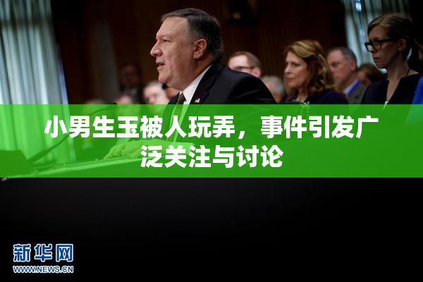 小男生玉被人玩弄，事件引发广泛关注与讨论