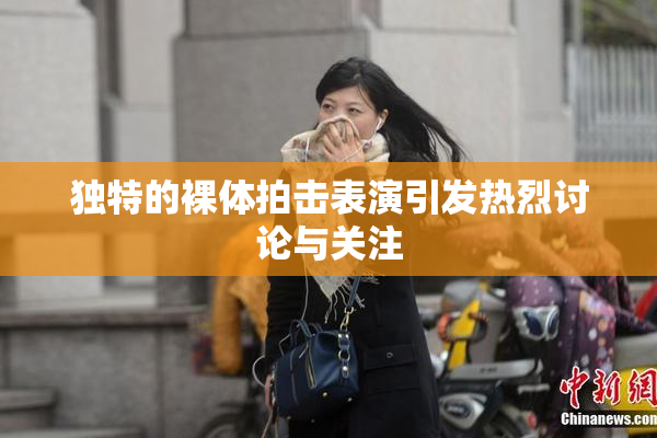 独特的裸体拍击表演引发热烈讨论与关注