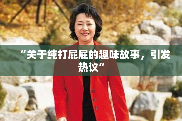 “关于纯打屁屁的趣味故事，引发热议”