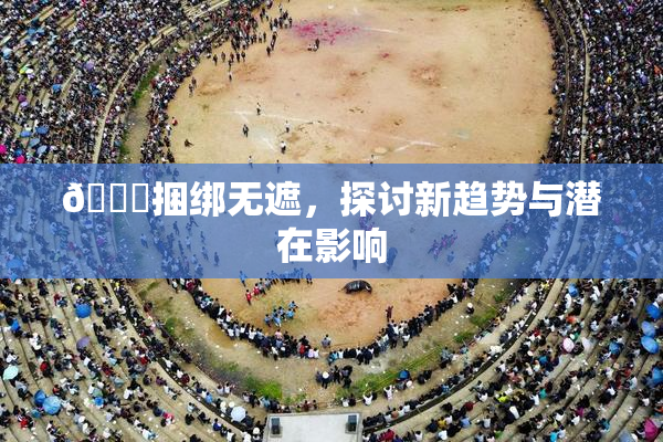 🔞捆绑无遮，探讨新趋势与潜在影响