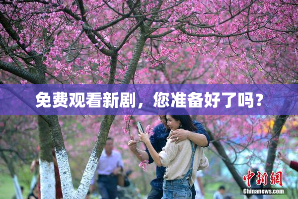 免费观看新剧，您准备好了吗？