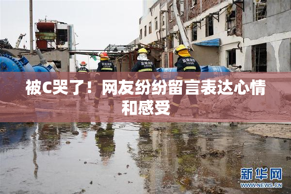 被C哭了！网友纷纷留言表达心情和感受