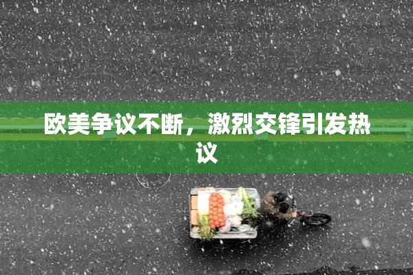 欧美争议不断，激烈交锋引发热议