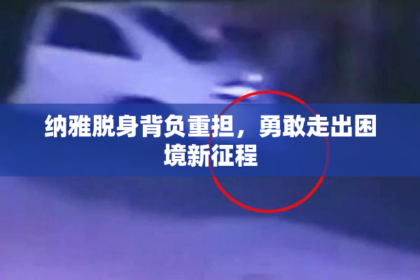 纳雅脱身背负重担，勇敢走出困境新征程