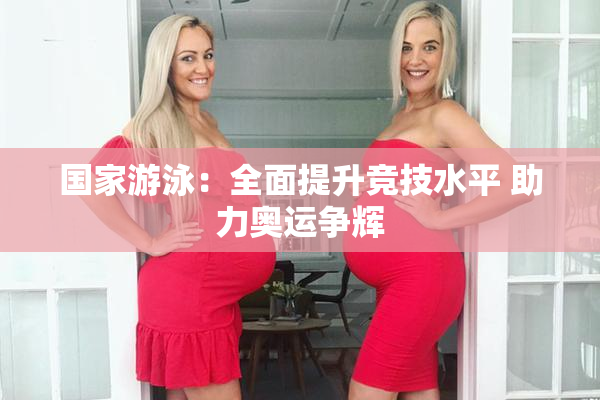 国家游泳：全面提升竞技水平 助力奥运争辉