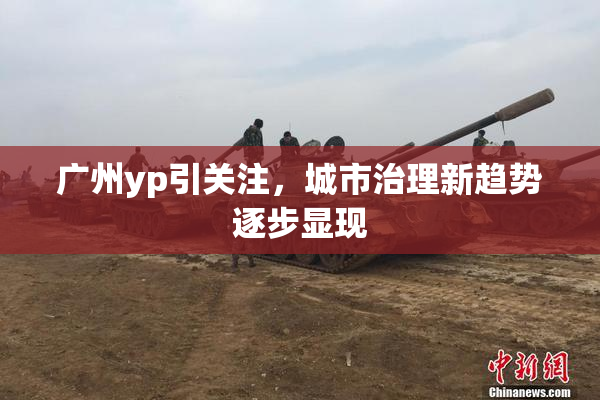 广州yp引关注，城市治理新趋势逐步显现