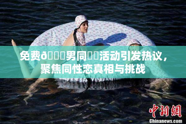 免费🔞男同❌‌活动引发热议，聚焦同性恋真相与挑战
