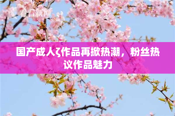 国产成人ζ作品再掀热潮，粉丝热议作品魅力