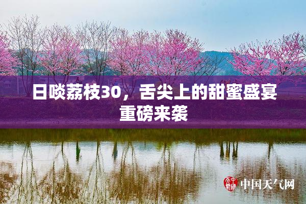 日啖荔枝30，舌尖上的甜蜜盛宴重磅来袭