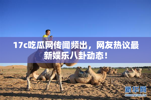 17c吃瓜网传闻频出，网友热议最新娱乐八卦动态！