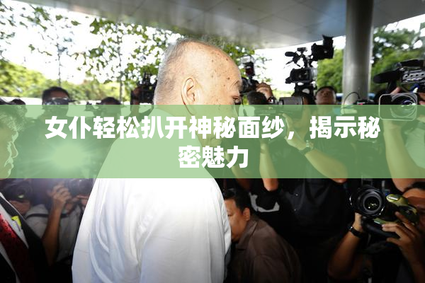 女仆轻松扒开神秘面纱，揭示秘密魅力