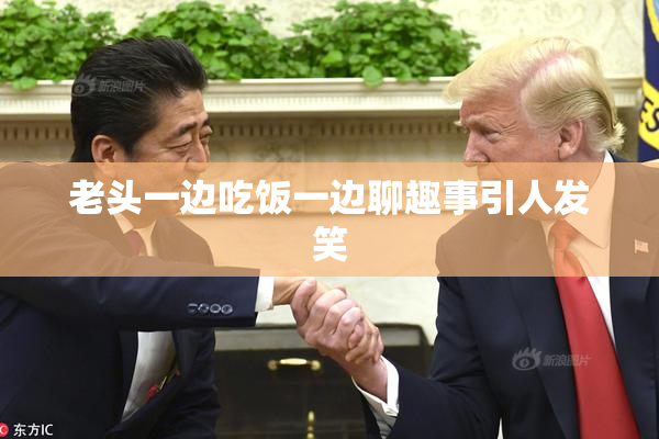 老头一边吃饭一边聊趣事引人发笑