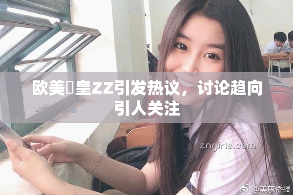 欧美嘼皇ZZ引发热议，讨论趋向引人关注