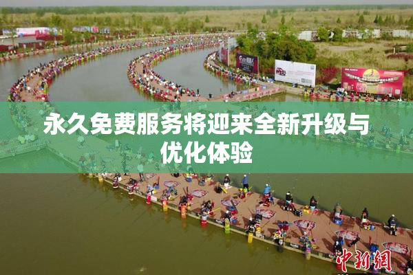 永久免费服务将迎来全新升级与优化体验