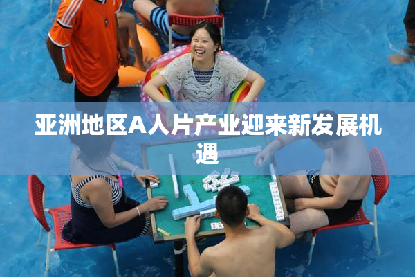 亚洲地区A人片产业迎来新发展机遇