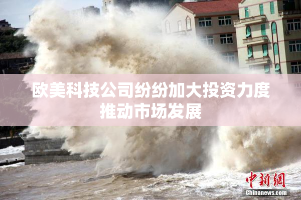 欧美科技公司纷纷加大投资力度推动市场发展