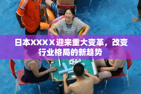 日本XXXⅩ迎来重大变革，改变行业格局的新趋势