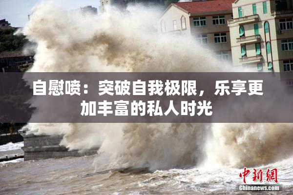 自慰喷：突破自我极限，乐享更加丰富的私人时光