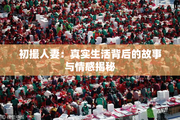 初撮人妻：真实生活背后的故事与情感揭秘