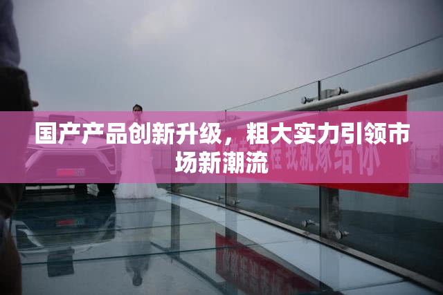 国产产品创新升级，粗大实力引领市场新潮流
