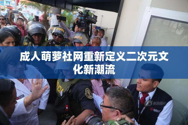 成人萌萝社网重新定义二次元文化新潮流