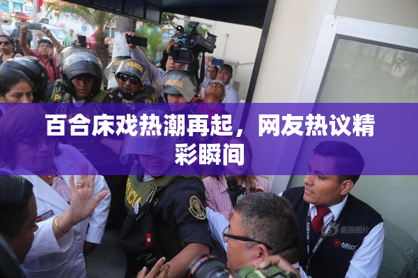 百合床戏热潮再起，网友热议精彩瞬间