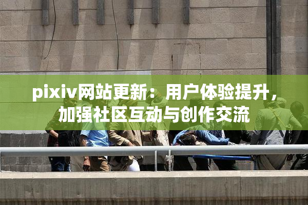 pixiv网站更新：用户体验提升，加强社区互动与创作交流