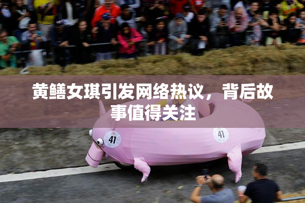 黄鳝女琪引发网络热议，背后故事值得关注