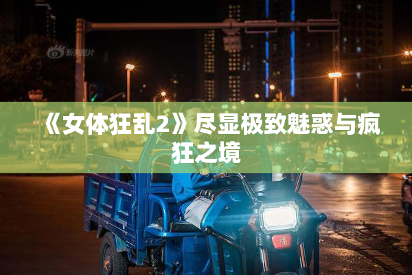 《女体狂乱2》尽显极致魅惑与疯狂之境