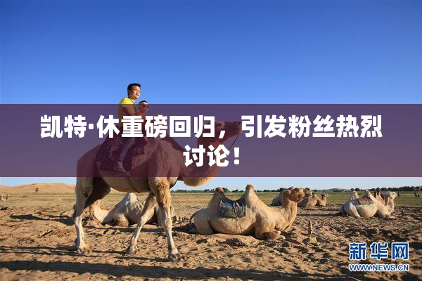 凯特·休重磅回归，引发粉丝热烈讨论！